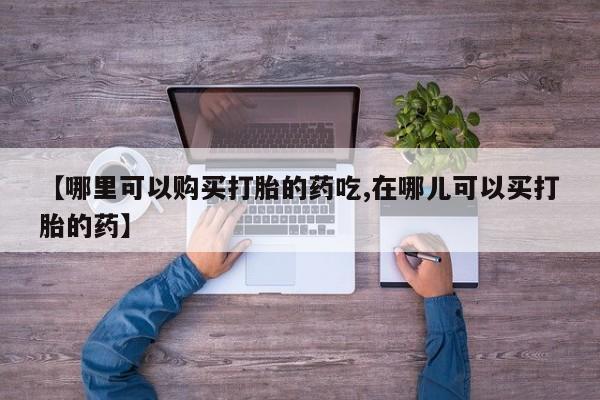 打胎药私人购买微信【哪里可以购买打胎的药吃,在哪儿可以买打胎的药】