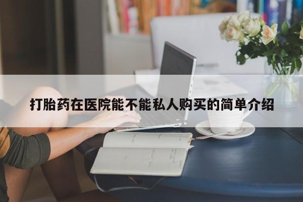 打胎药私人购买微信打胎药在医院能不能私人购买的简单介绍