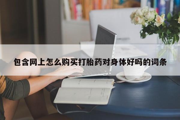 打胎药私人购买微信包含网上怎么购买打胎药对身体好吗的词条