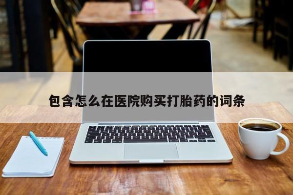 打胎药私人购买微信包含怎么在医院购买打胎药的词条