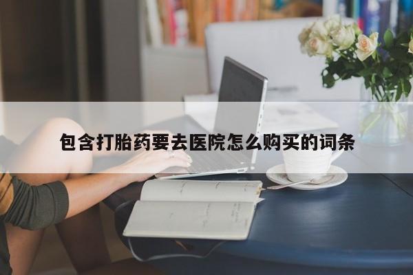 打胎药私人购买微信包含打胎药要去医院怎么购买的词条