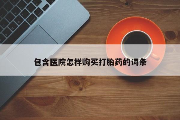 打胎药私人购买微信包含医院怎样购买打胎药的词条