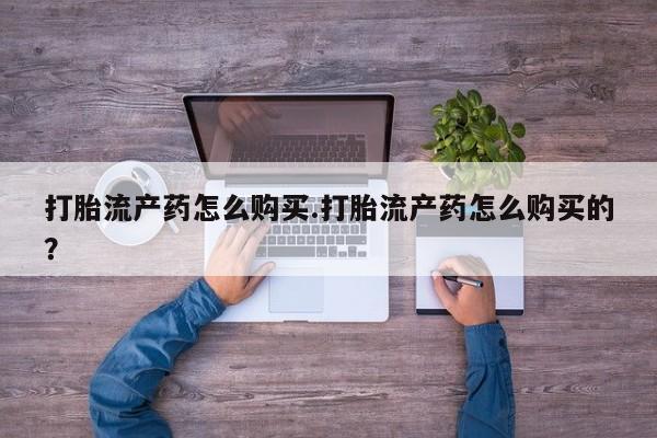 打胎药私人购买微信打胎流产药怎么购买.打胎流产药怎么购买的？