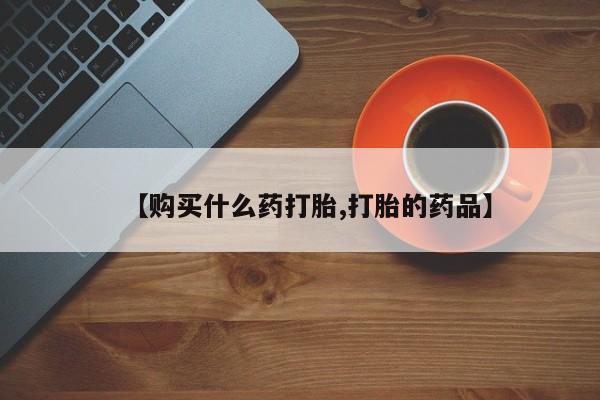打胎药私人购买微信【购买什么药打胎,打胎的药品】