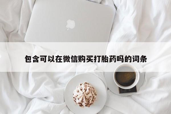 打胎药私人购买微信包含可以在微信购买打胎药吗的词条